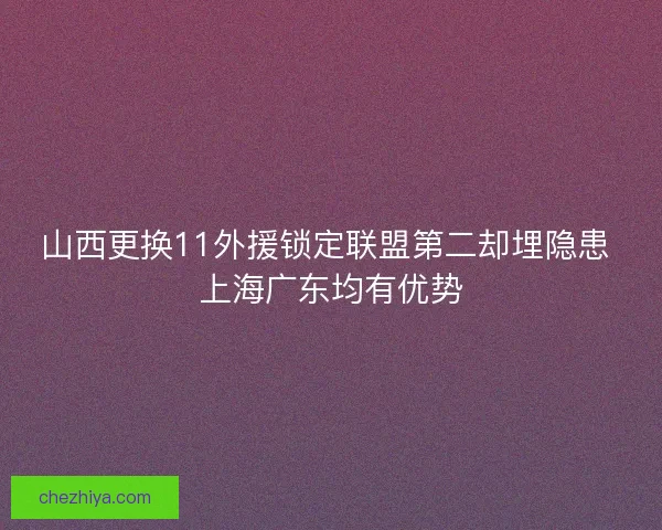山西更换11外援锁定联盟第二却埋隐患 上海广东均有优势