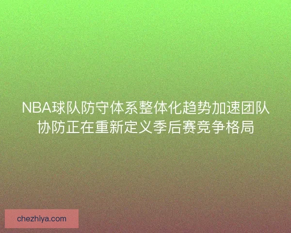 NBA球队防守体系整体化趋势加速团队协防正在重新定义季后赛竞争格局