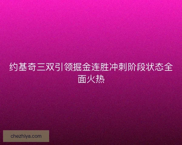 约基奇三双引领掘金连胜冲刺阶段状态全面火热
