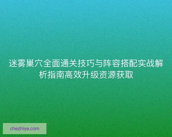 迷雾巢穴全面通关技巧与阵容搭配实战解析指南高效升级资源获取