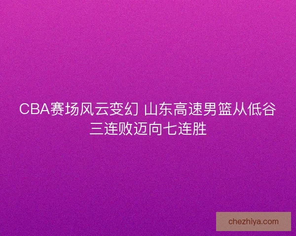 CBA赛场风云变幻 山东高速男篮从低谷三连败迈向七连胜