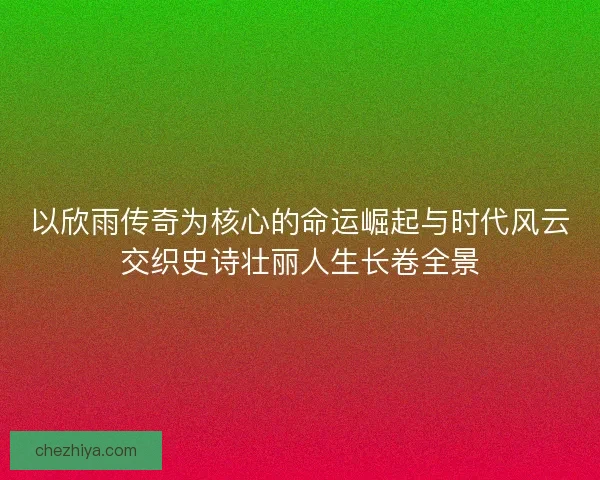 以欣雨传奇为核心的命运崛起与时代风云交织史诗壮丽人生长卷全景