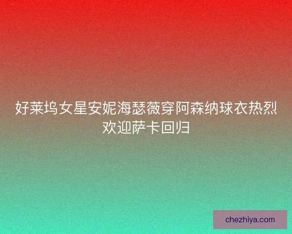 好莱坞女星安妮海瑟薇穿阿森纳球衣热烈欢迎萨卡回归
