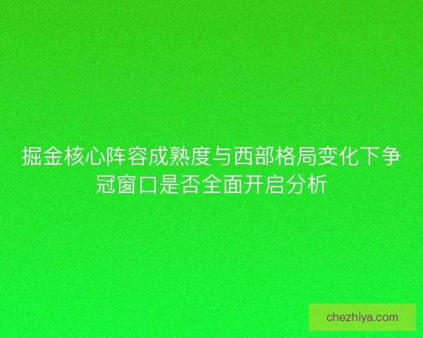掘金核心阵容成熟度与西部格局变化下争冠窗口是否全面开启分析