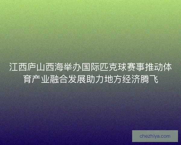 江西庐山西海举办国际匹克球赛事推动体育产业融合发展助力地方经济腾飞