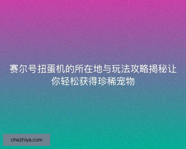 赛尔号扭蛋机的所在地与玩法攻略揭秘让你轻松获得珍稀宠物