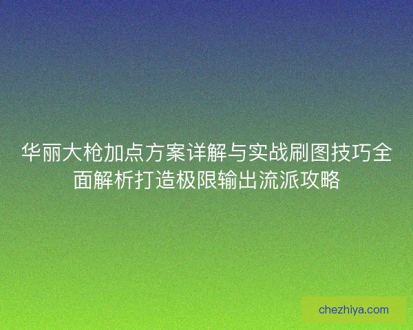 华丽大枪加点方案详解与实战刷图技巧全面解析打造极限输出流派攻略
