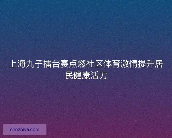 上海九子擂台赛点燃社区体育激情提升居民健康活力