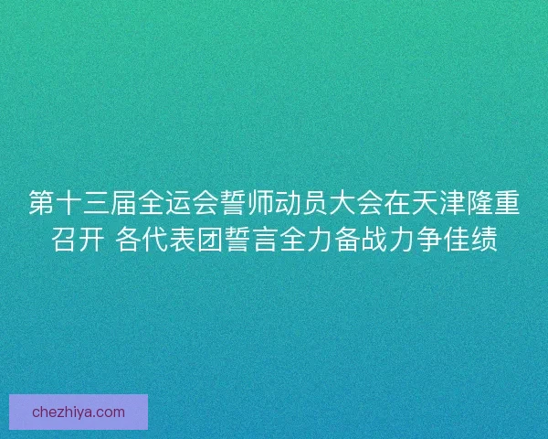 第十三届全运会誓师动员大会在天津隆重召开 各代表团誓言全力备战力争佳绩 第十三届全运会誓师动员大会在天津隆重召开 各代表团誓言全力备战力争佳绩
